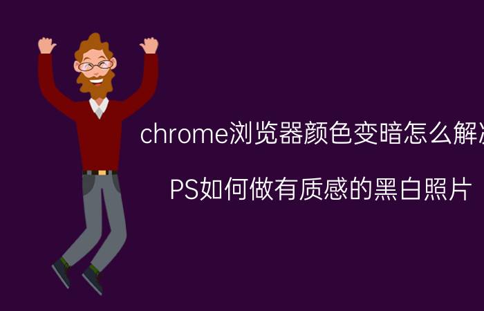 chrome浏览器颜色变暗怎么解决 PS如何做有质感的黑白照片？